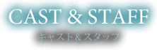 CAST & STAFF キャスト＆スタッフ